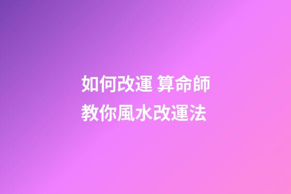 如何改運 算命師教你風水改運法